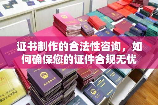 金州新区证书制作的合法性咨询，如何确保您的证件合规无忧